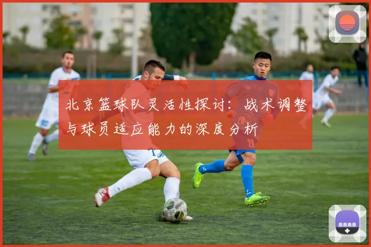 北京篮球队灵活性探讨：战术调整与球员适应能力的深度分析