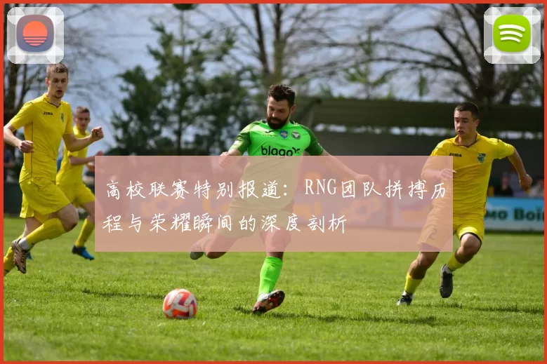 高校联赛特别报道：RNG团队拼搏历程与荣耀瞬间的深度剖析