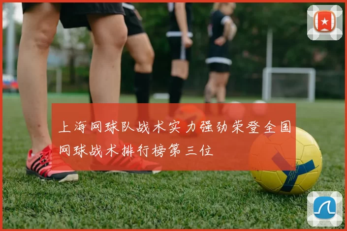 上海网球队战术实力强劲荣登全国网球战术排行榜第三位
