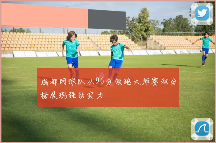 成都网球队以96分领跑大师赛积分榜展现强劲实力