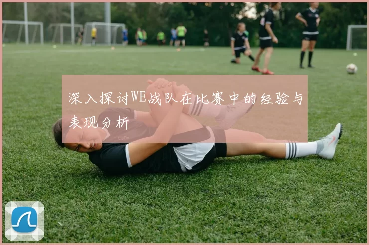 深入探讨WE战队在比赛中的经验与表现分析