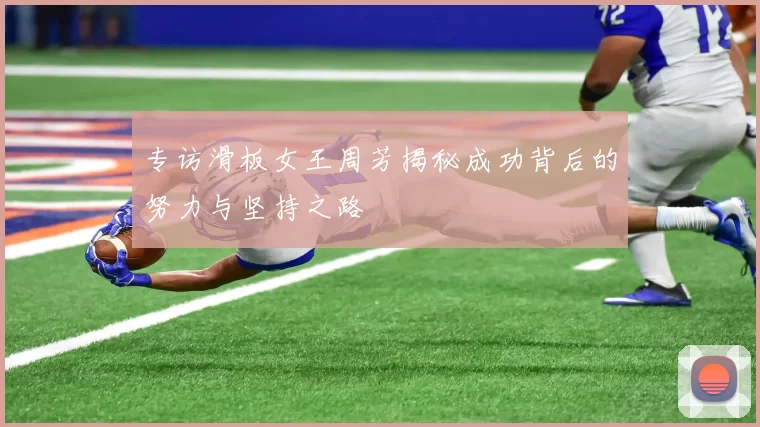 专访滑板女王周芳揭秘成功背后的努力与坚持之路