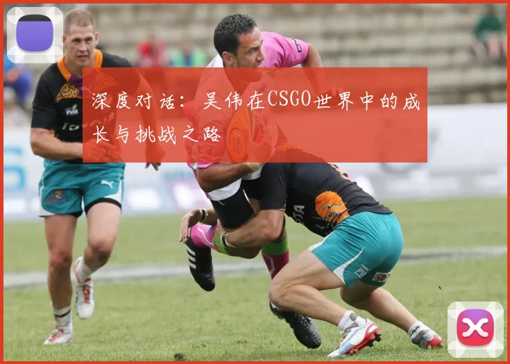 深度对话：吴伟在CSGO世界中的成长与挑战之路