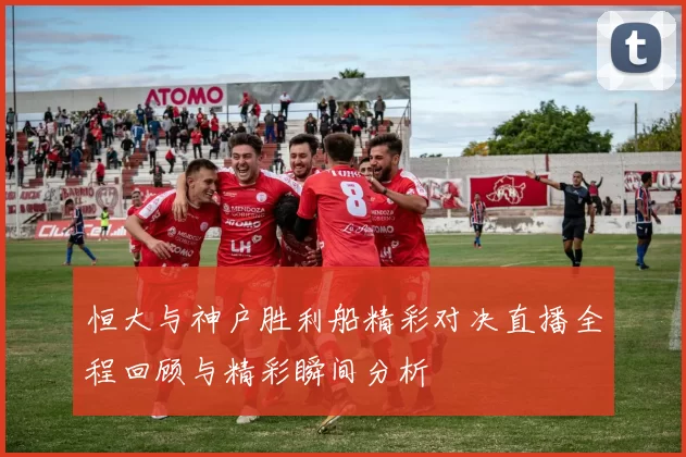 恒大与神户胜利船精彩对决直播全程回顾与精彩瞬间分析