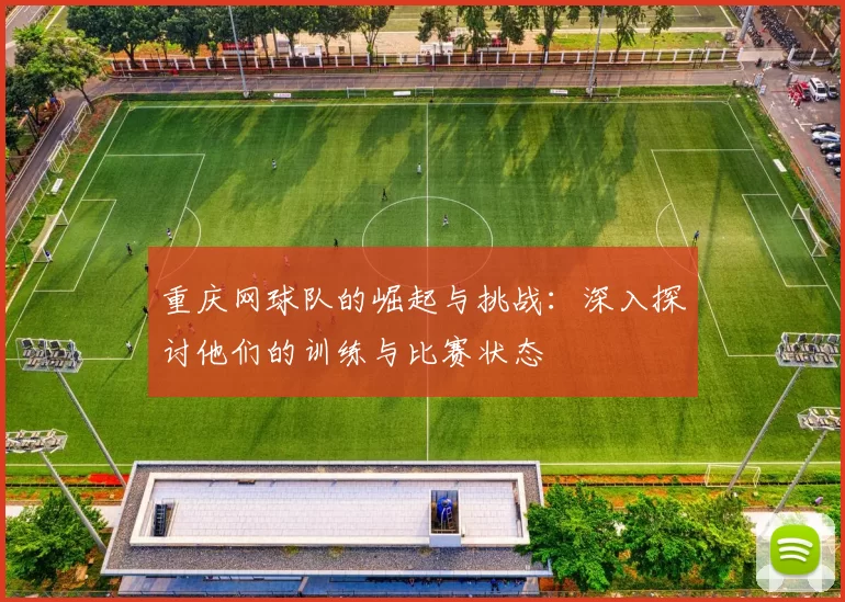 重庆网球队的崛起与挑战：深入探讨他们的训练与比赛状态