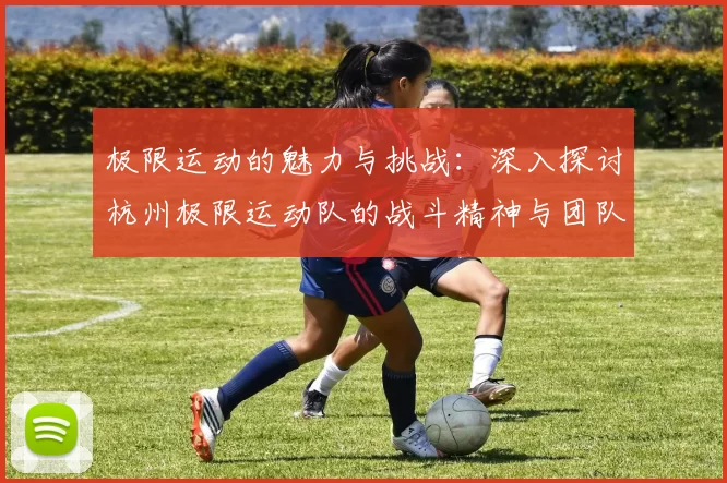 极限运动的魅力与挑战：深入探讨杭州极限运动队的战斗精神与团队合作