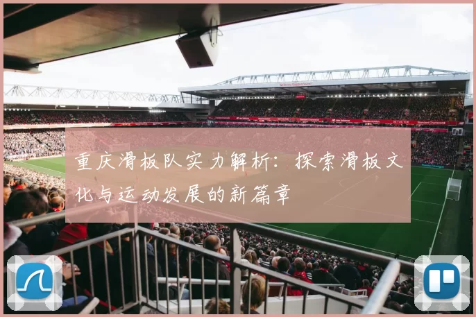 重庆滑板队实力解析：探索滑板文化与运动发展的新篇章