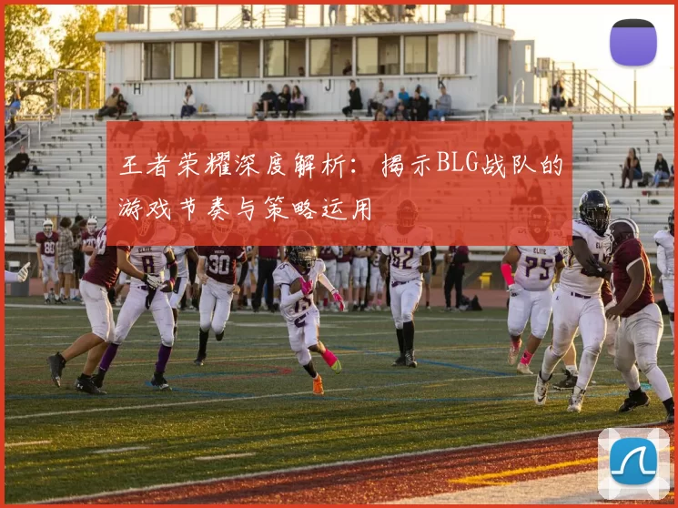 王者荣耀深度解析：揭示BLG战队的游戏节奏与策略运用