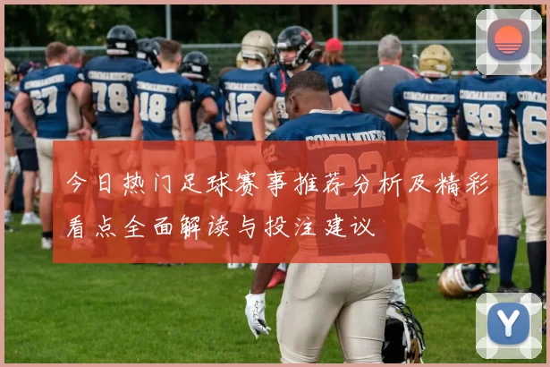 今日热门足球赛事推荐分析及精彩看点全面解读与投注建议