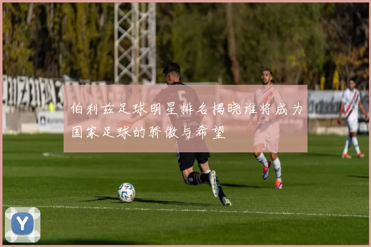伯利兹足球明星排名揭晓谁将成为国家足球的骄傲与希望