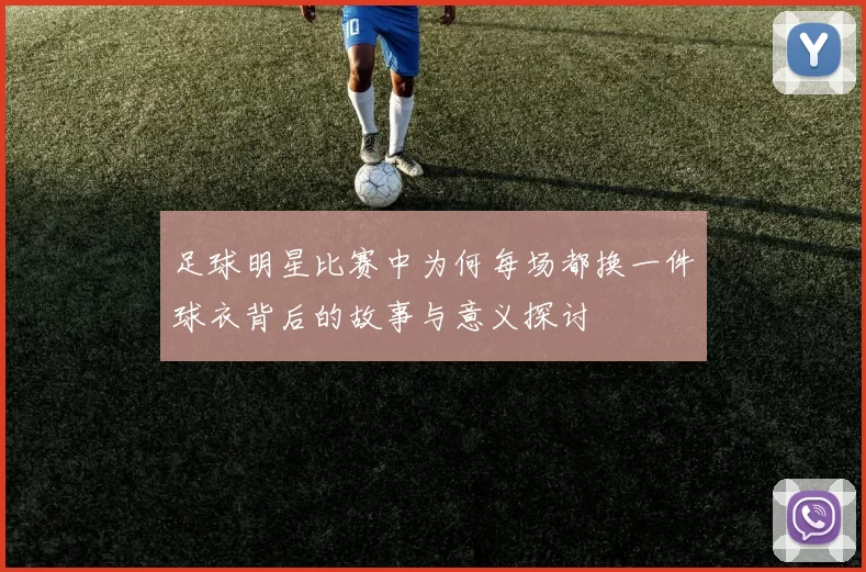 足球明星比赛中为何每场都换一件球衣背后的故事与意义探讨