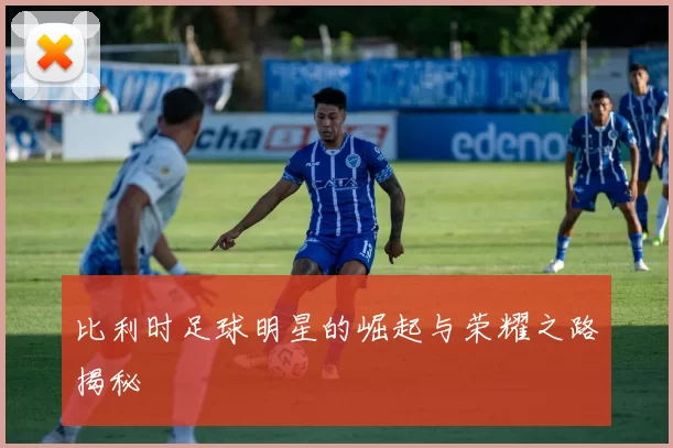 比利时足球明星的崛起与荣耀之路揭秘