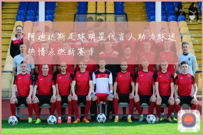 阿迪达斯足球明星代言人助力球迷热情点燃新赛季