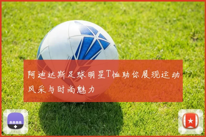 阿迪达斯足球明星T恤助你展现运动风采与时尚魅力