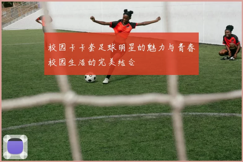 校园卡卡套足球明星的魅力与青春校园生活的完美结合