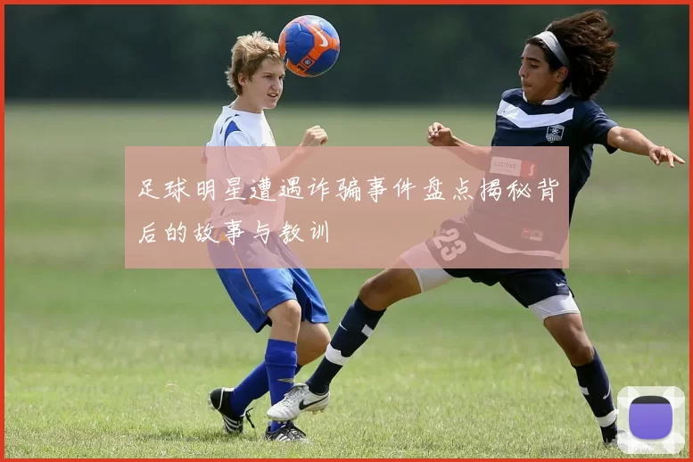 足球明星遭遇诈骗事件盘点揭秘背后的故事与教训
