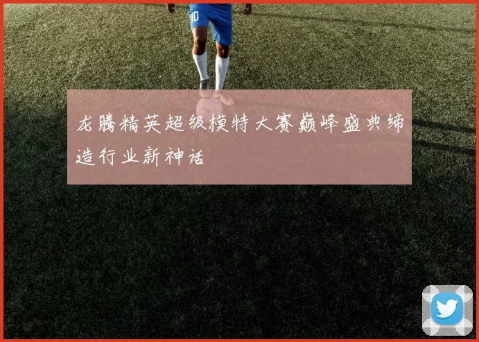 龙腾精英超级模特大赛巅峰盛典缔造行业新神话