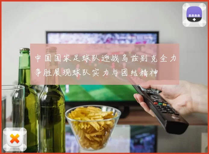 中国国家足球队迎战乌兹别克全力争胜展现球队实力与团结精神