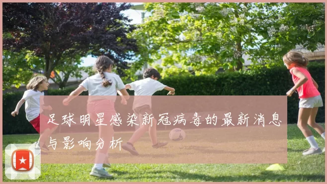 足球明星感染新冠病毒的最新消息与影响分析