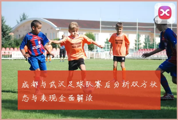 成都与武汉足球队赛后分析双方状态与表现全面解读