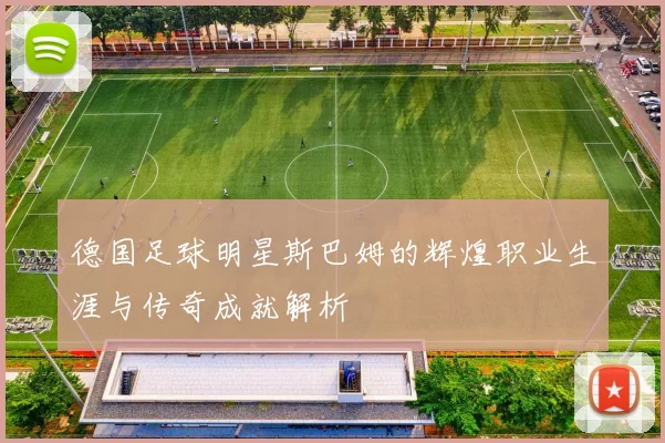 德国足球明星斯巴姆的辉煌职业生涯与传奇成就解析