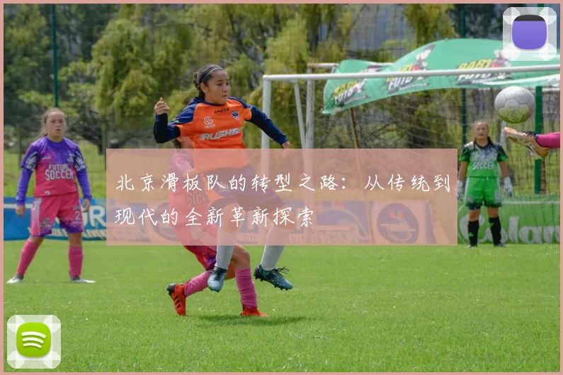 北京滑板队的转型之路：从传统到现代的全新革新探索