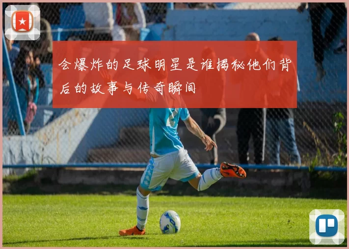会爆炸的足球明星是谁揭秘他们背后的故事与传奇瞬间