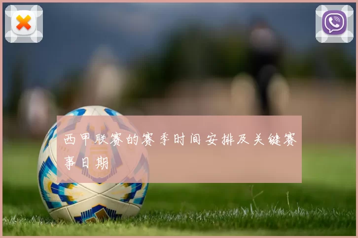 西甲联赛的赛季时间安排及关键赛事日期