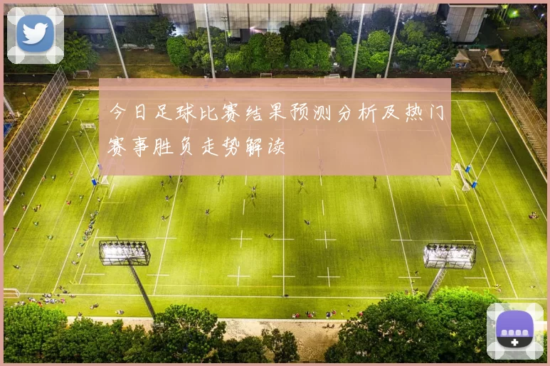今日足球比赛结果预测分析及热门赛事胜负走势解读