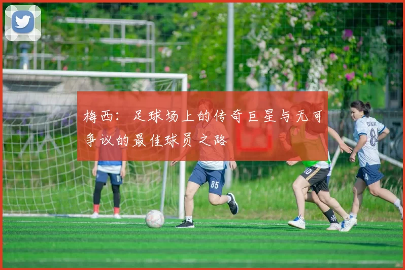 梅西：足球场上的传奇巨星与无可争议的最佳球员之路