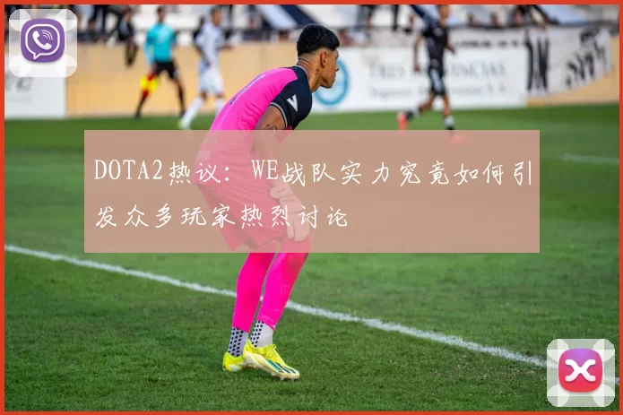 DOTA2热议：WE战队实力究竟如何引发众多玩家热烈讨论