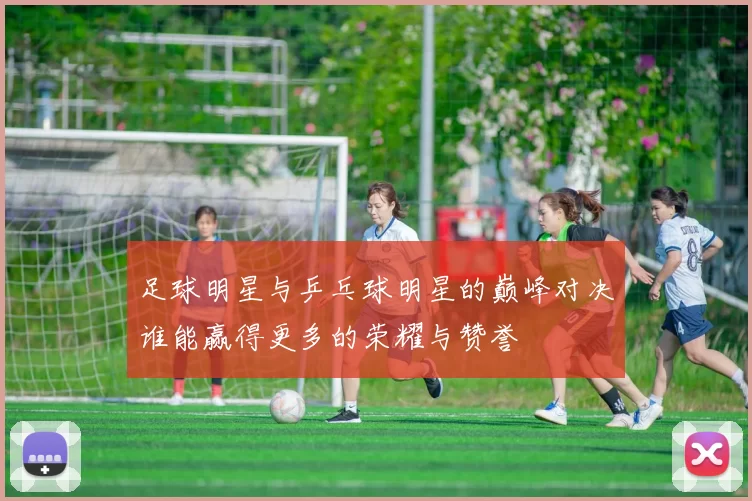 足球明星与乒乓球明星的巅峰对决谁能赢得更多的荣耀与赞誉