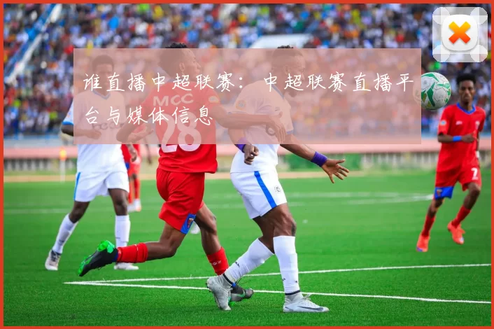 谁直播中超联赛：中超联赛直播平台与媒体信息