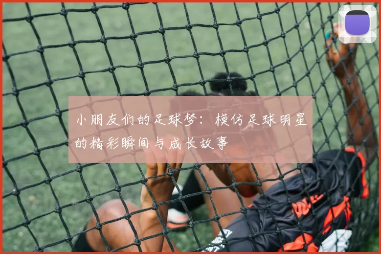 小朋友们的足球梦：模仿足球明星的精彩瞬间与成长故事