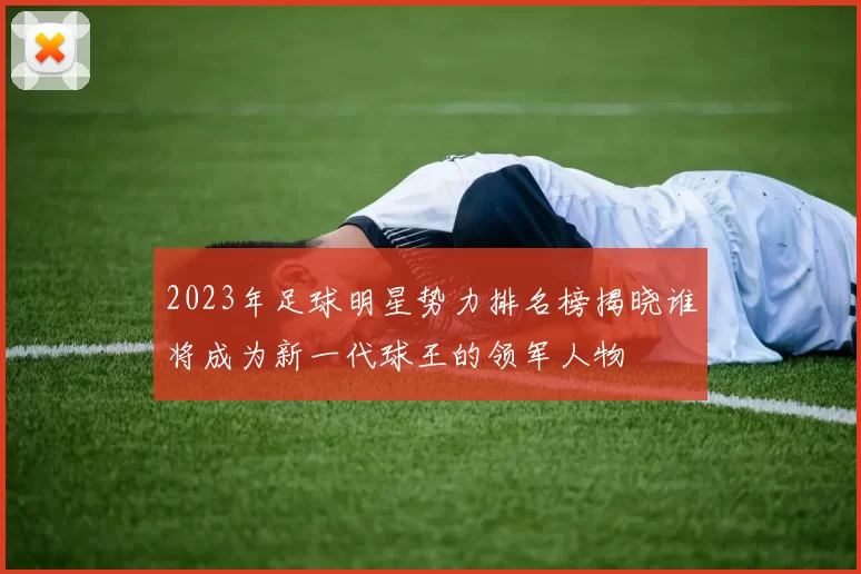 2023年足球明星势力排名榜揭晓谁将成为新一代球王的领军人物