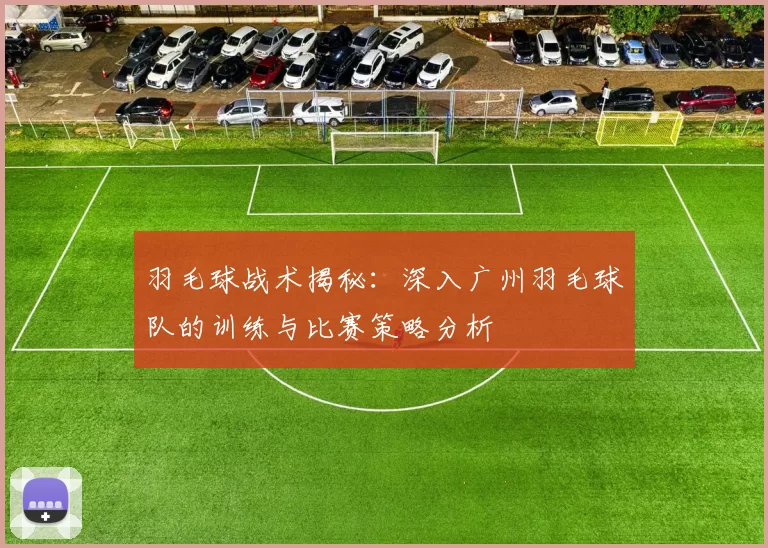 羽毛球战术揭秘：深入广州羽毛球队的训练与比赛策略分析