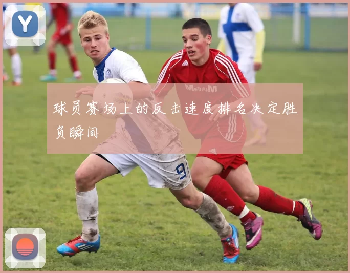 球员赛场上的反击速度排名决定胜负瞬间