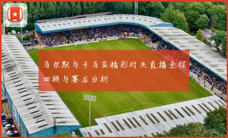 马尔默与卡马亚精彩对决直播全程回顾与赛后分析