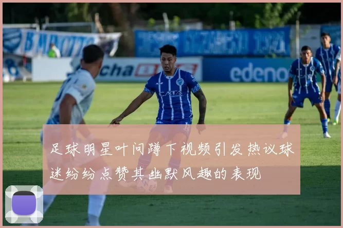 足球明星叶问蹲下视频引发热议球迷纷纷点赞其幽默风趣的表现