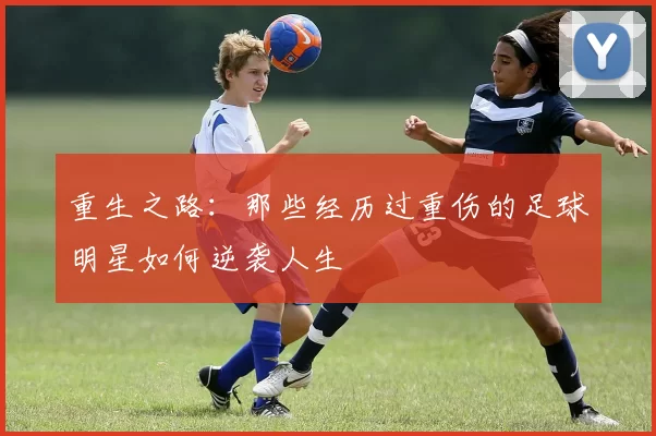 重生之路：那些经历过重伤的足球明星如何逆袭人生