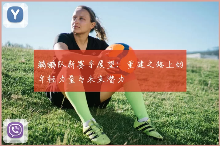 鹈鹕队新赛季展望：重建之路上的年轻力量与未来潜力