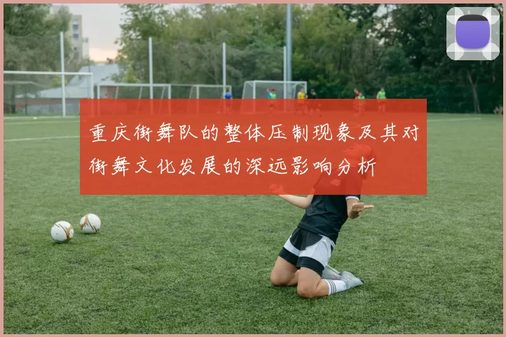 重庆街舞队的整体压制现象及其对街舞文化发展的深远影响分析