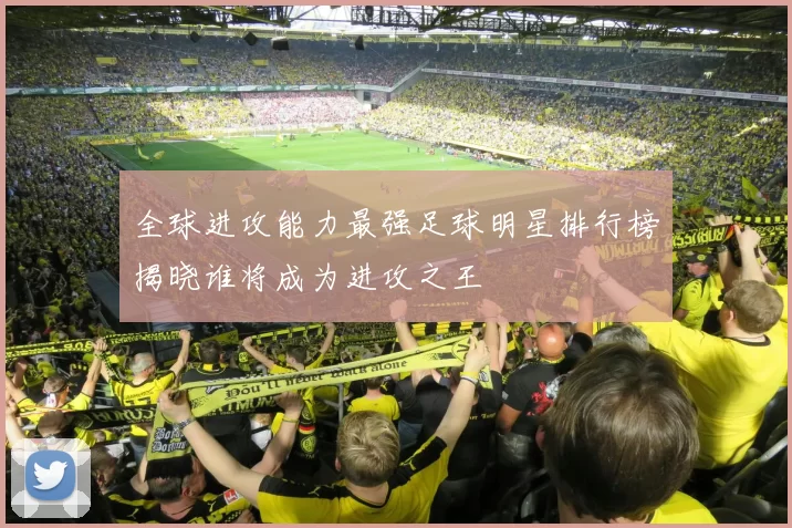 全球进攻能力最强足球明星排行榜揭晓谁将成为进攻之王