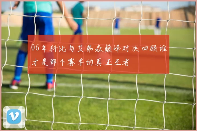 06年科比与艾弗森巅峰对决回顾谁才是那个赛季的真正王者