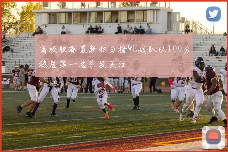 高校联赛最新积分榜WE战队以100分稳居第一名引发关注