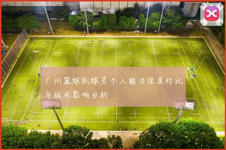 广州篮球队球员个人能力深度对比与战术影响分析