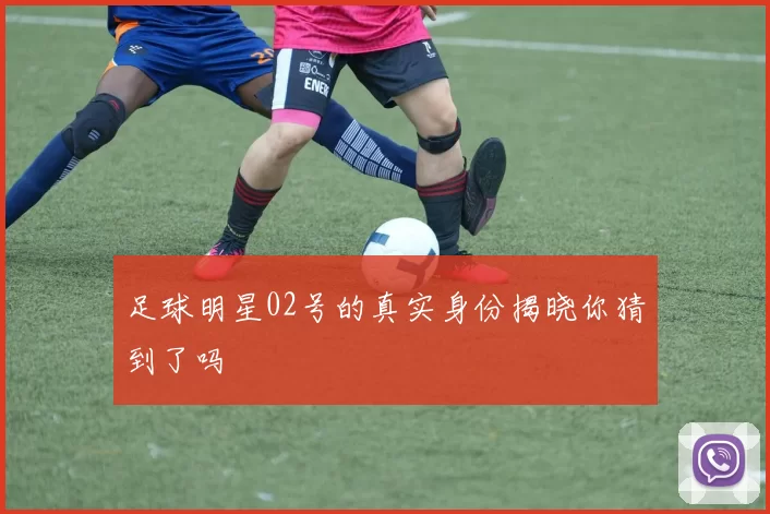 足球明星02号的真实身份揭晓你猜到了吗