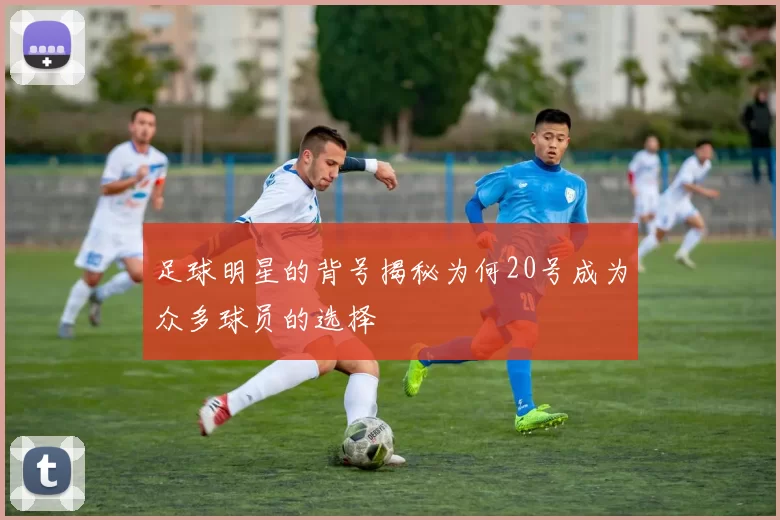 足球明星的背号揭秘为何20号成为众多球员的选择