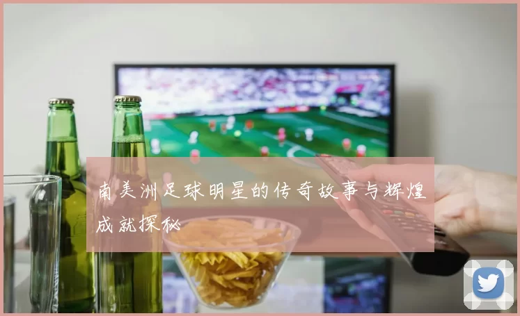 南美洲足球明星的传奇故事与辉煌成就探秘