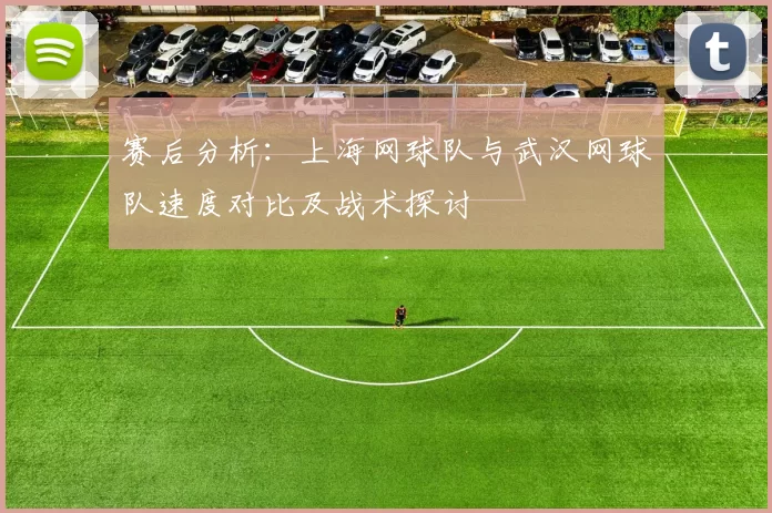 赛后分析：上海网球队与武汉网球队速度对比及战术探讨